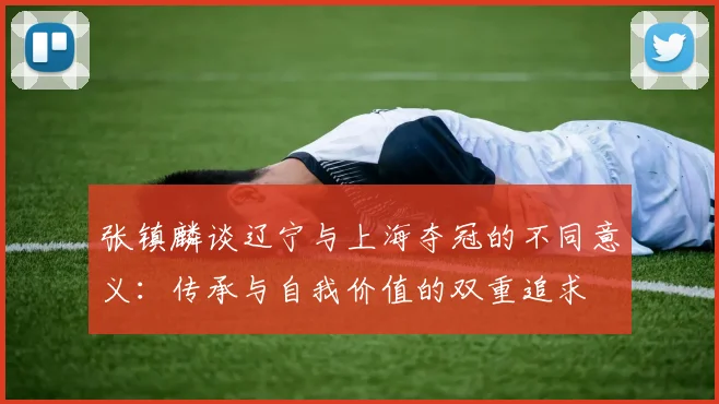 张镇麟谈辽宁与上海夺冠的不同意义：传承与自我价值的双重追求