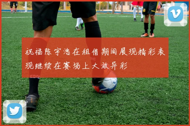 祝福陈宇浩在租借期间展现精彩表现继续在赛场上大放异彩