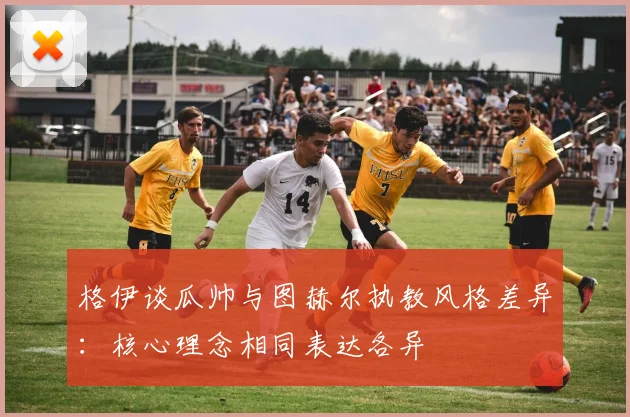 格伊谈瓜帅与图赫尔执教风格差异：核心理念相同表达各异
