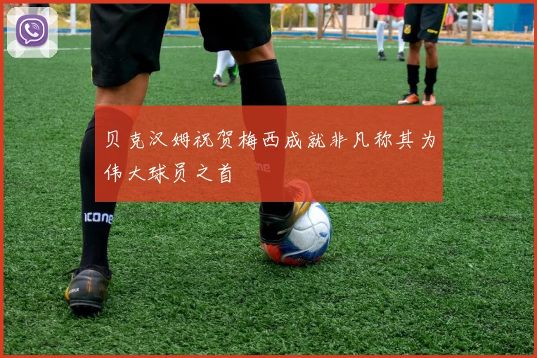 贝克汉姆祝贺梅西成就非凡称其为伟大球员之首