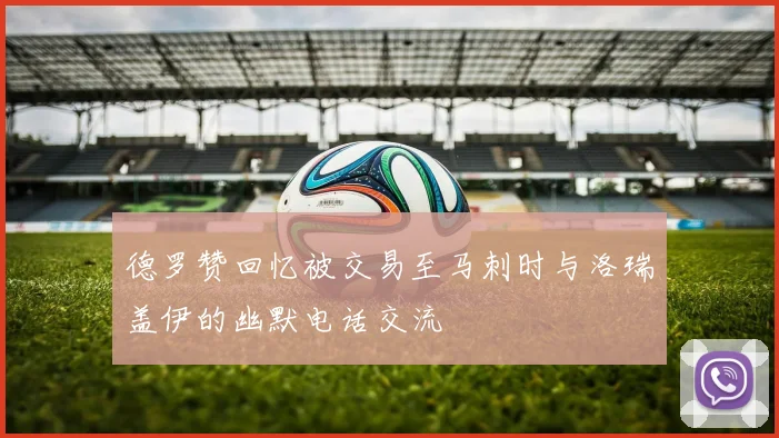 德罗赞回忆被交易至马刺时与洛瑞盖伊的幽默电话交流