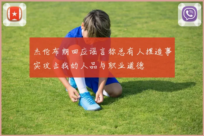 杰伦布朗回应谣言称总有人捏造事实攻击我的人品与职业道德