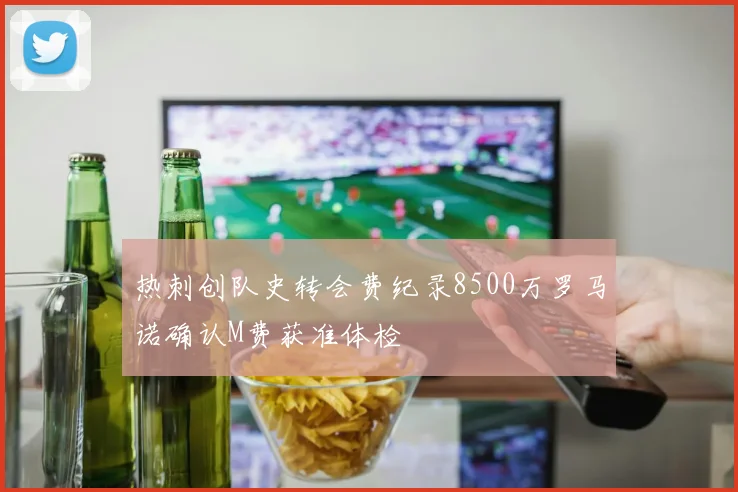 热刺创队史转会费纪录8500万罗马诺确认M费获准体检