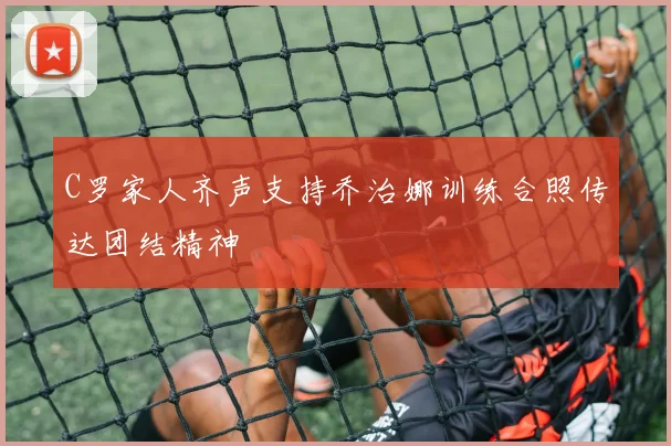 C罗家人齐声支持乔治娜训练合照传达团结精神