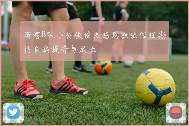 海港B队小将张俊杰感恩教练信任期待自我提升与成长
