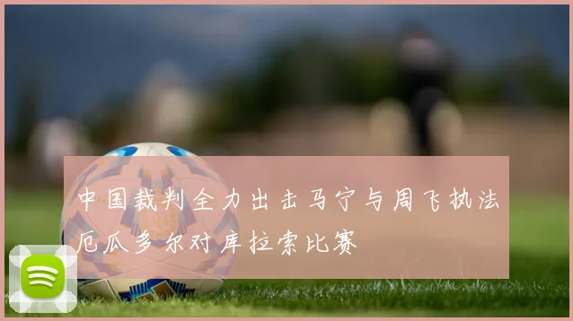 中国裁判全力出击马宁与周飞执法厄瓜多尔对库拉索比赛