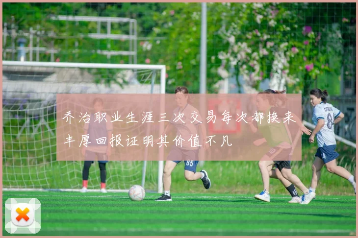 乔治职业生涯三次交易每次都换来丰厚回报证明其价值不凡