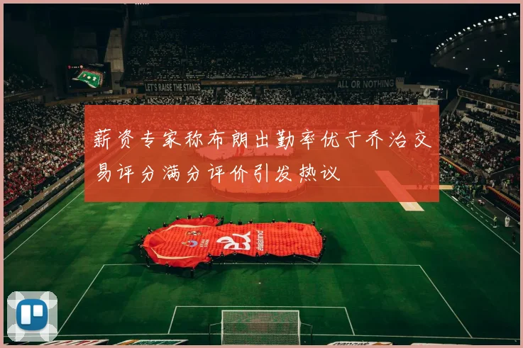 薪资专家称布朗出勤率优于乔治交易评分满分评价引发热议