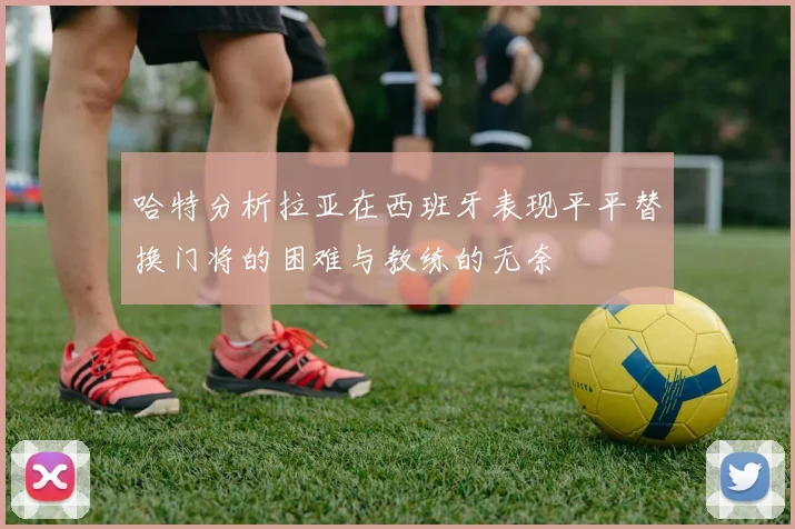 哈特分析拉亚在西班牙表现平平替换门将的困难与教练的无奈