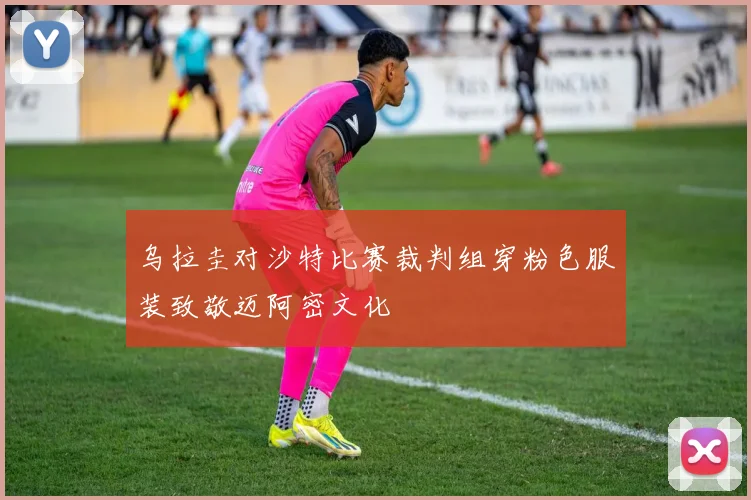乌拉圭对沙特比赛裁判组穿粉色服装致敬迈阿密文化