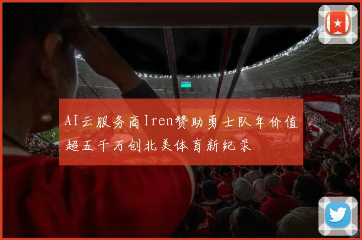 AI云服务商Iren赞助勇士队年价值超五千万创北美体育新纪录