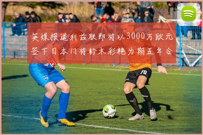 英媒报道利兹联即将以3000万欧元签下日本门将铃木彩艳为期五年合同