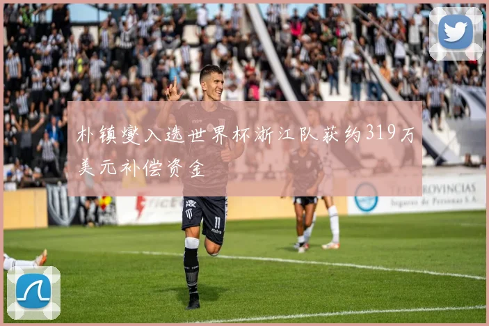 朴镇燮入选世界杯浙江队获约319万美元补偿资金