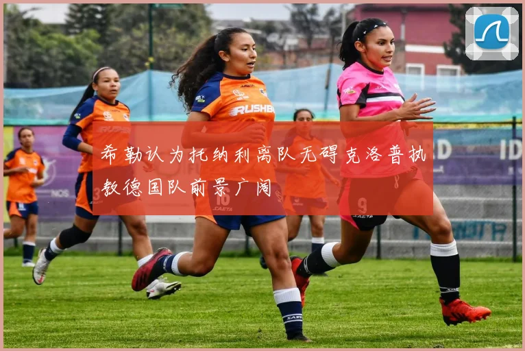 希勒认为托纳利离队无碍克洛普执教德国队前景广阔